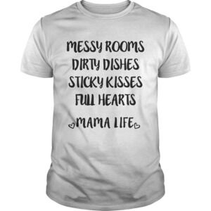 Messy Rooms Dirty Dishes Sticky Kisses Full Hearts Mama Life Shirt
